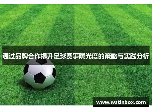 通过品牌合作提升足球赛事曝光度的策略与实践分析