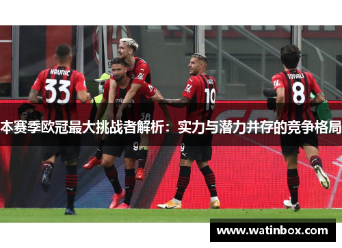 本赛季欧冠最大挑战者解析：实力与潜力并存的竞争格局