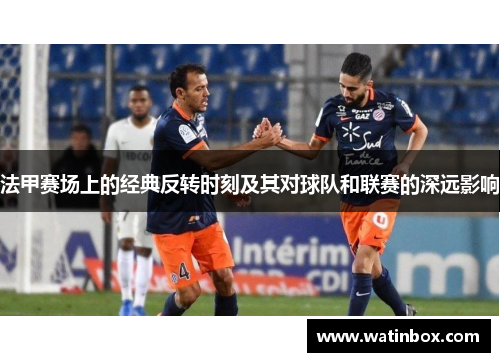 法甲赛场上的经典反转时刻及其对球队和联赛的深远影响