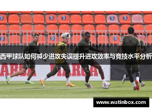 西甲球队如何减少进攻失误提升进攻效率与竞技水平分析