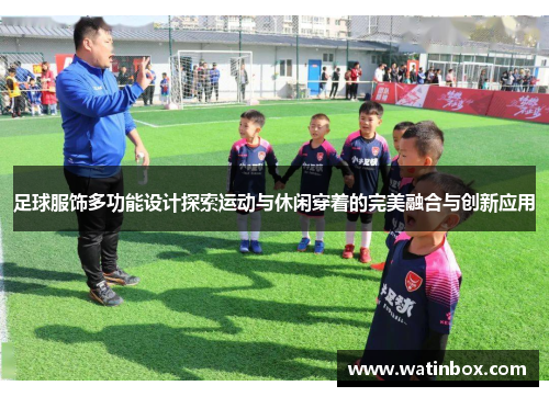 足球服饰多功能设计探索运动与休闲穿着的完美融合与创新应用