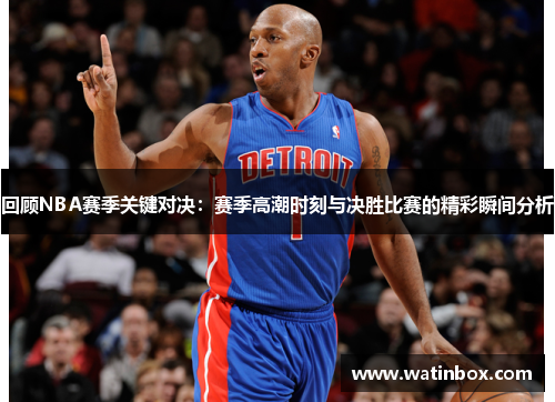 回顾NBA赛季关键对决：赛季高潮时刻与决胜比赛的精彩瞬间分析