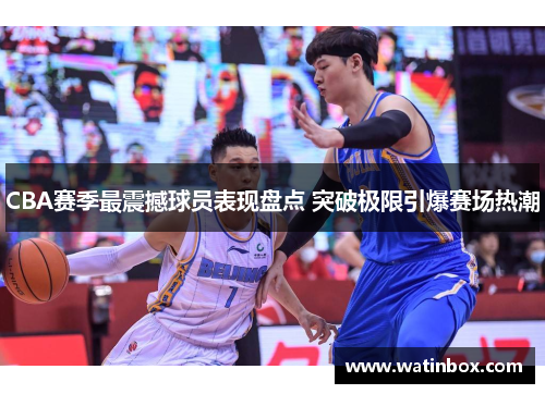 CBA赛季最震撼球员表现盘点 突破极限引爆赛场热潮