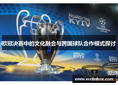 欧冠决赛中的文化融合与跨国球队合作模式探讨