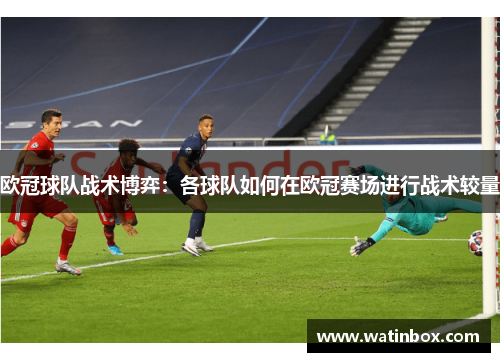 欧冠球队战术博弈：各球队如何在欧冠赛场进行战术较量