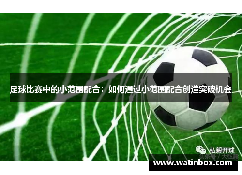 足球比赛中的小范围配合：如何通过小范围配合创造突破机会